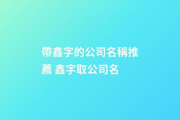 帶鑫字的公司名稱推薦 鑫字取公司名-第1張-公司起名-玄機(jī)派